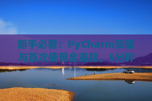 新手必看：PyCharm安装与首次使用全流程，5分钟快速上手